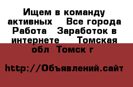 Ищем в команду активных. - Все города Работа » Заработок в интернете   . Томская обл.,Томск г.